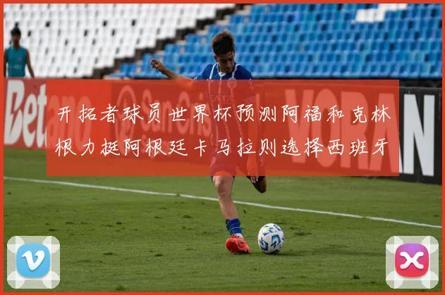 开拓者球员世界杯预测阿福和克林根力挺阿根廷卡马拉则选择西班牙