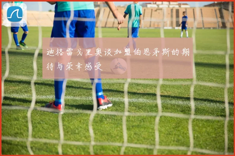 迪格雷戈里奥谈加盟伯恩茅斯的期待与荣幸感受