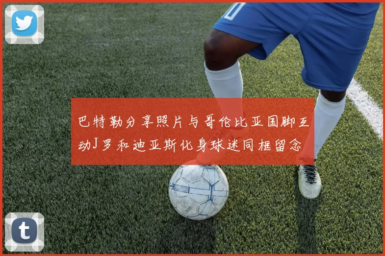 巴特勒分享照片与哥伦比亚国脚互动J罗和迪亚斯化身球迷同框留念