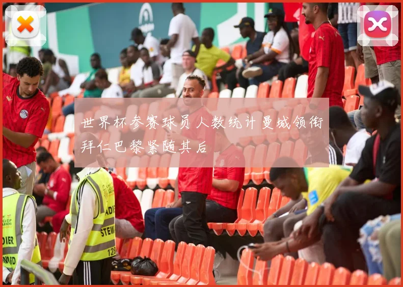 世界杯参赛球员人数统计曼城领衔拜仁巴黎紧随其后