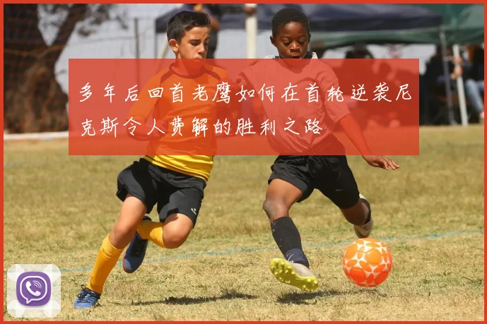 多年后回首老鹰如何在首轮逆袭尼克斯令人费解的胜利之路