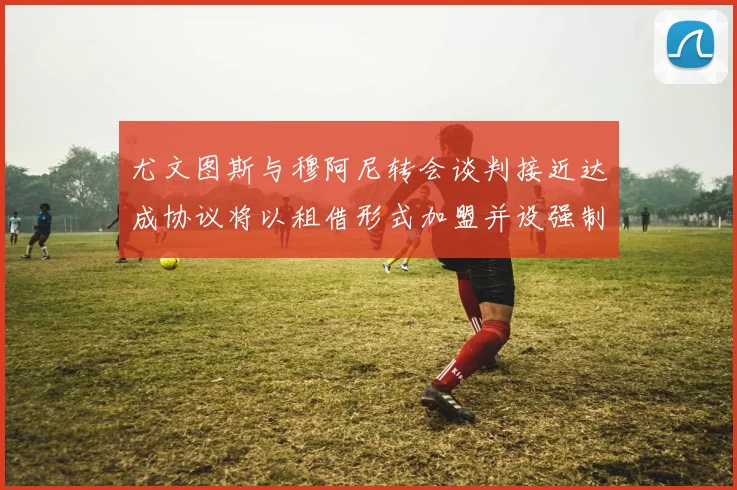 尤文图斯与穆阿尼转会谈判接近达成协议将以租借形式加盟并设强制买断条款