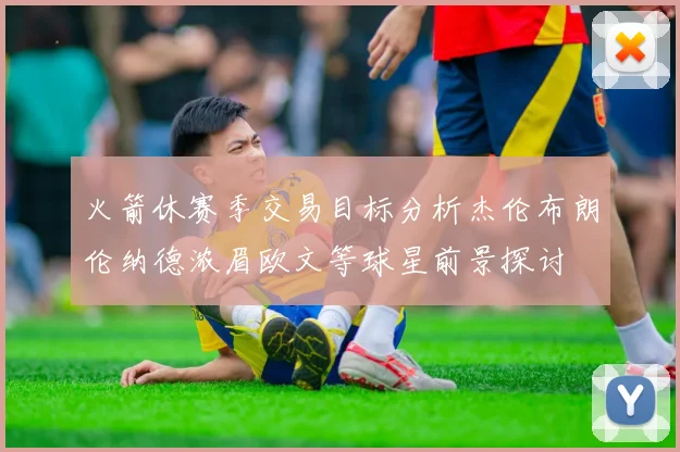 火箭休赛季交易目标分析杰伦布朗伦纳德浓眉欧文等球星前景探讨
