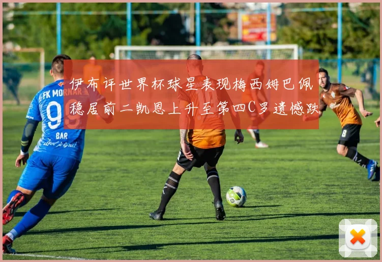 伊布评世界杯球星表现梅西姆巴佩稳居前二凯恩上升至第四C罗遗憾跌出前十