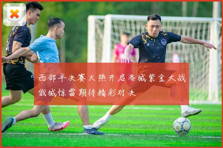 西部半决赛火热开启洛城紫金大战俄城惊雷期待精彩对决