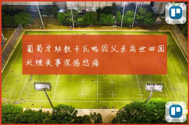 葡萄牙助教卡瓦略因父亲离世回国处理丧事深感悲痛