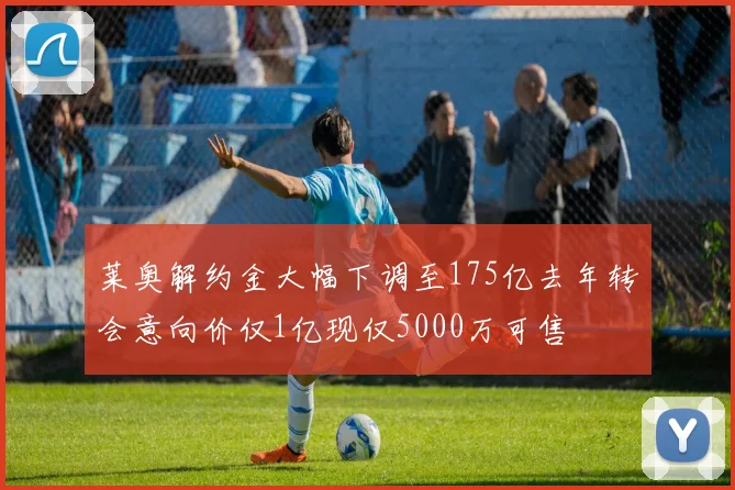 莱奥解约金大幅下调至175亿去年转会意向价仅1亿现仅5000万可售