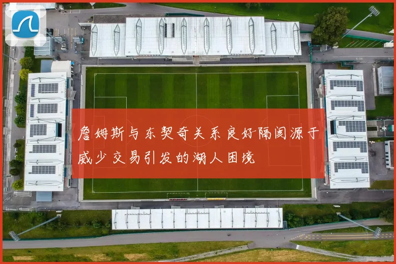 詹姆斯与东契奇关系良好隔阂源于威少交易引发的湖人困境