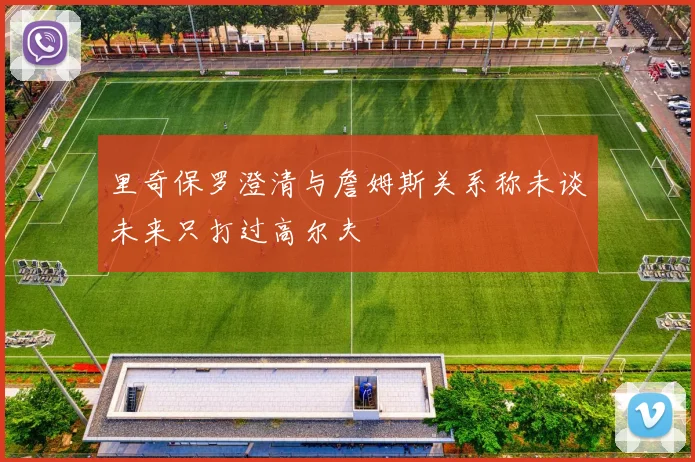里奇保罗澄清与詹姆斯关系称未谈未来只打过高尔夫