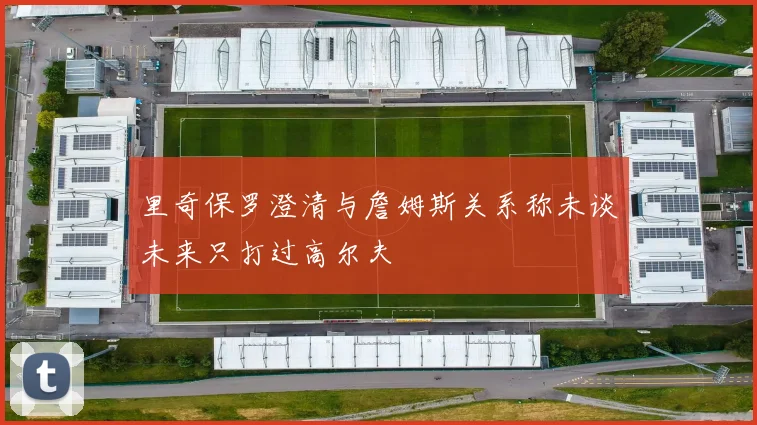 里奇保罗澄清与詹姆斯关系称未谈未来只打过高尔夫