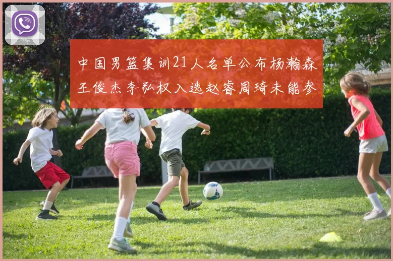 中国男篮集训21人名单公布杨瀚森王俊杰李弘权入选赵睿周琦未能参加