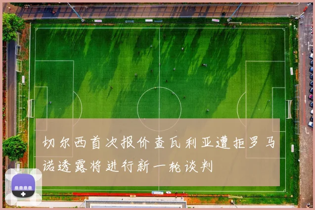 切尔西首次报价查瓦利亚遭拒罗马诺透露将进行新一轮谈判