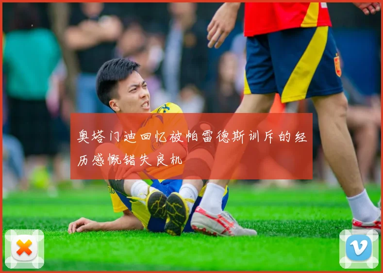 奥塔门迪回忆被帕雷德斯训斥的经历感慨错失良机