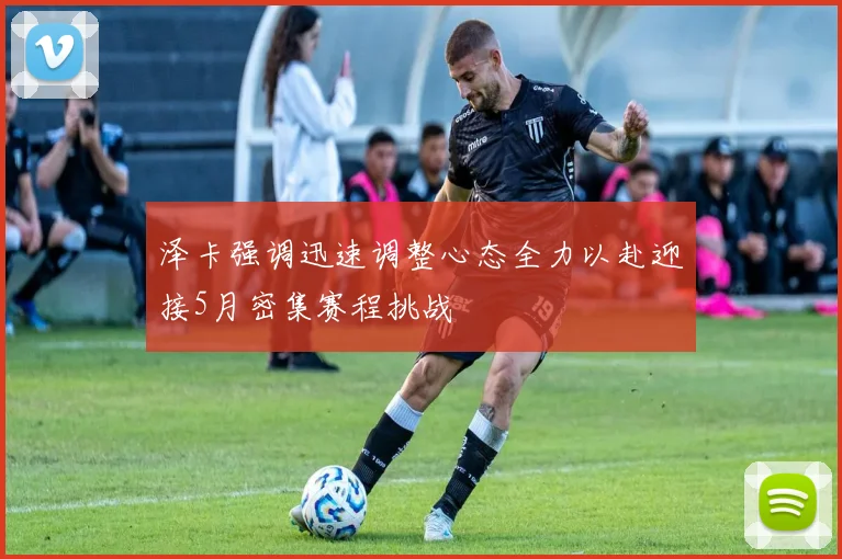 泽卡强调迅速调整心态全力以赴迎接5月密集赛程挑战