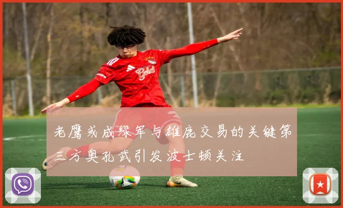老鹰或成绿军与雄鹿交易的关键第三方奥孔武引发波士顿关注