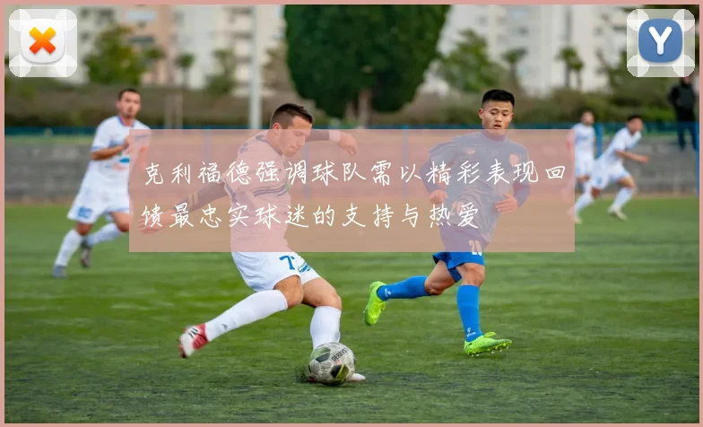 克利福德强调球队需以精彩表现回馈最忠实球迷的支持与热爱
