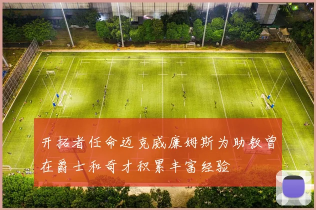 开拓者任命迈克威廉姆斯为助教曾在爵士和奇才积累丰富经验