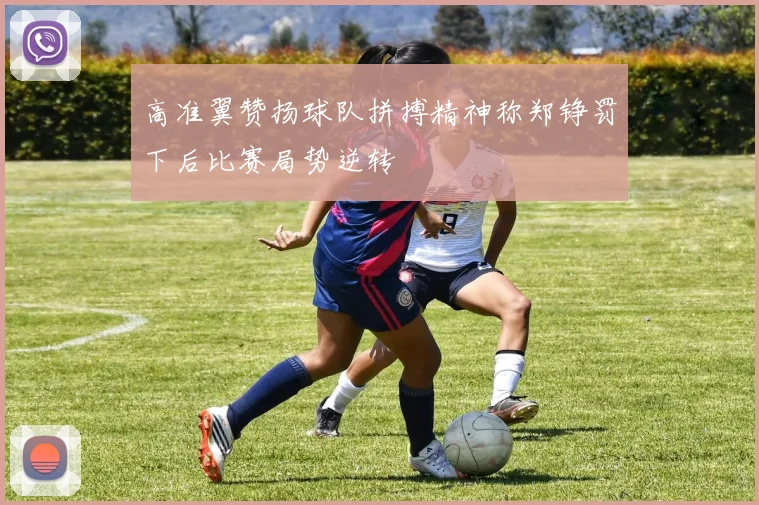 高准翼赞扬球队拼搏精神称郑铮罚下后比赛局势逆转